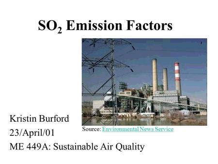 SO 2 Emission Factors Kristin Burford 23/April/01 ME 449A: Sustainable Air Quality Source: Environmental News ServiceEnvironmental News Service.