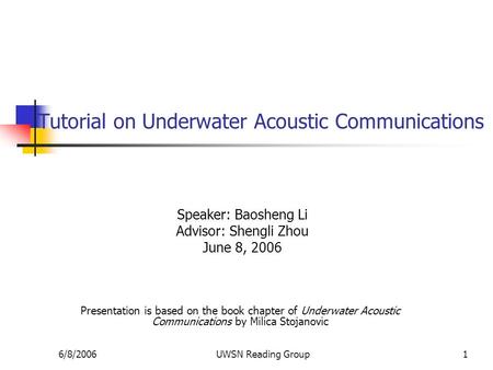 6/8/2006UWSN Reading Group1 Tutorial on Underwater Acoustic Communications Speaker: Baosheng Li Advisor: Shengli Zhou June 8, 2006 Presentation is based.