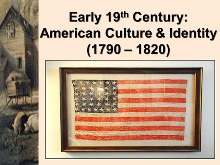 Early 19 th Century: American Culture & Identity (1790 – 1820)