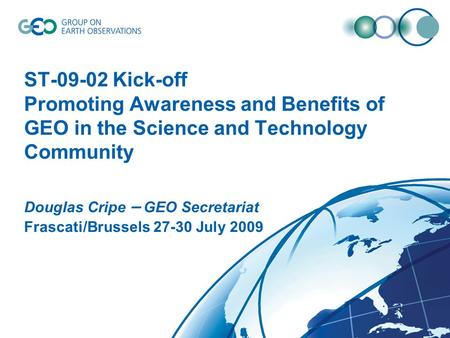 ST-09-02 Kick-off Promoting Awareness and Benefits of GEO in the Science and Technology Community Douglas Cripe – GEO Secretariat Frascati/Brussels 27-30.
