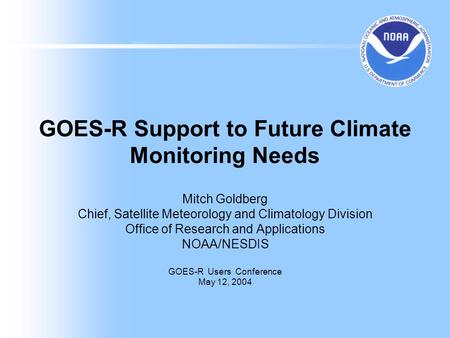 GOES-R Support to Future Climate Monitoring Needs Mitch Goldberg Chief, Satellite Meteorology and Climatology Division Office of Research and Applications.