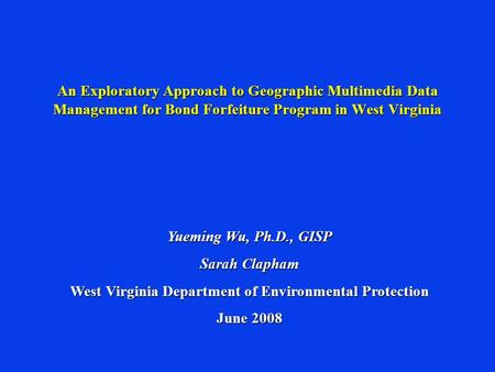 An Exploratory Approach to Geographic Multimedia Data Management for Bond Forfeiture Program in West Virginia Yueming Wu, Ph.D., GISP Sarah Clapham West.