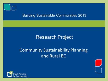 Building Sustainable Communities 2013 Research Project Community Sustainability Planning and Rural BC.