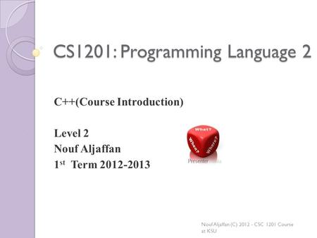 CS1201: Programming Language 2 C++(Course Introduction) Level 2 Nouf Aljaffan 1 st Term 2012-2013 Nouf Aljaffan (C) 2012 - CSC 1201 Course at KSU.