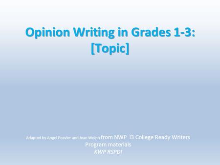 Opinion Writing in Grades 1-3: [Topic] Adapted by Angel Peavler and Jean Wolph from NWP i3 College Ready Writers Program materials KWP RSPDI.