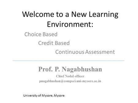 Welcome to a New Learning Environment: Choice Based Credit Based Continuous Assessment University of Mysore, Mysore Prof. P. Nagabhushan Chief Nodal officer.