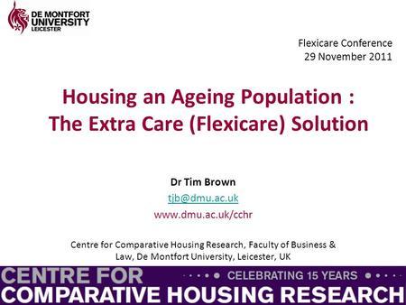 Housing an Ageing Population : The Extra Care (Flexicare) Solution Dr Tim Brown  Centre for Comparative Housing Research,