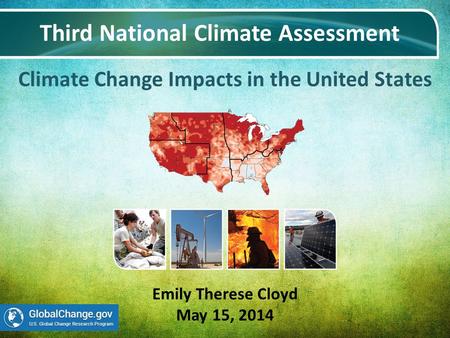 Climate Change Impacts in the United States Third National Climate Assessment Emily Therese Cloyd May 15, 2014.