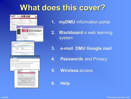 Sept 2009 Web Services Team / ISAS / DMU What does this cover? 1. myDMU information portal 2.Blackboard a web learning system 3. e-mail DMU Google mail.