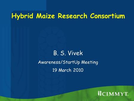 Hybrid Maize Research Consortium B. S. Vivek Awareness/StartUp Meeting 19 March 2010.