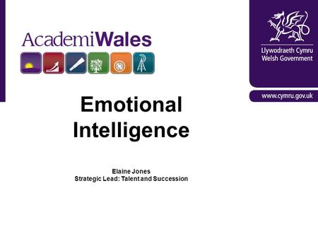 AcademiWales: Arweiniad Gwych trwy Ddysgu / Great Leadership through Learning Emotional Intelligence Elaine Jones Strategic Lead: Talent and Succession.