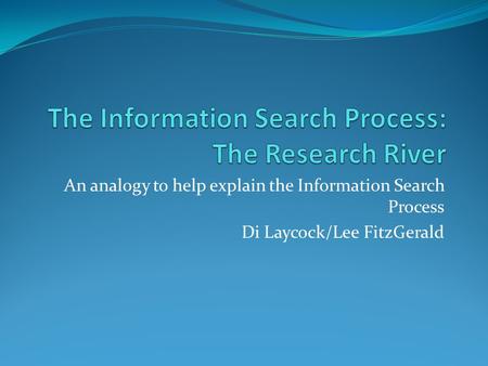 An analogy to help explain the Information Search Process Di Laycock/Lee FitzGerald.