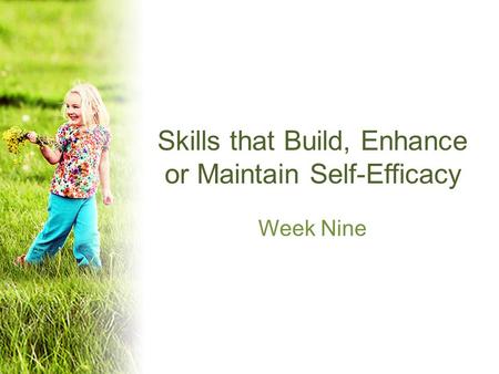 Skills that Build, Enhance or Maintain Self-Efficacy Week Nine.