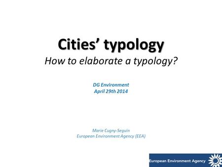 Cities’ typology Cities’ typology How to elaborate a typology? DG Environment April 29th 2014 Marie Cugny-Seguin European Environment Agency (EEA)