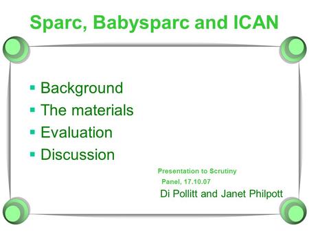 Sparc, Babysparc and ICAN  Background  The materials  Evaluation  Discussion Di Pollitt and Janet Philpott Panel, 17.10.07 Presentation to Scrutiny.
