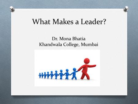 What Makes a Leader? Dr. Mona Bhatia Khandwala College, Mumbai.