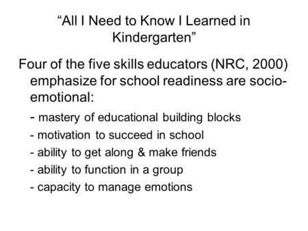 “All I Need to Know I Learned in Kindergarten” Four of the five skills educators (NRC, 2000) emphasize for school readiness are socio- emotional: - mastery.
