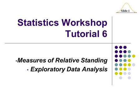 Slide 1 Statistics Workshop Tutorial 6 Measures of Relative Standing Exploratory Data Analysis.