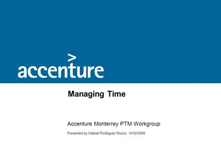 Managing Time Accenture Monterrey PTM Workgroup Presented by Gabriel Rodriguez Munoz 10/02/2009.
