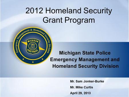 2012 Homeland Security Grant Program Michigan State Police Emergency Management and Homeland Security Division Mr. Sam Jonker-Burke Mr. Mike Curtis April.