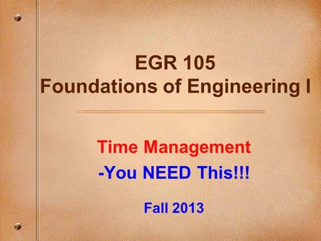 Time Management -You NEED This!!! Fall 2013 EGR 105 Foundations of Engineering I.