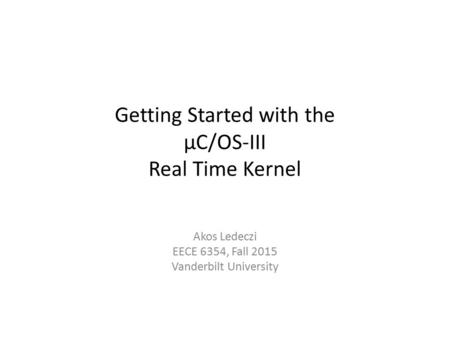Getting Started with the µC/OS-III Real Time Kernel Akos Ledeczi EECE 6354, Fall 2015 Vanderbilt University.