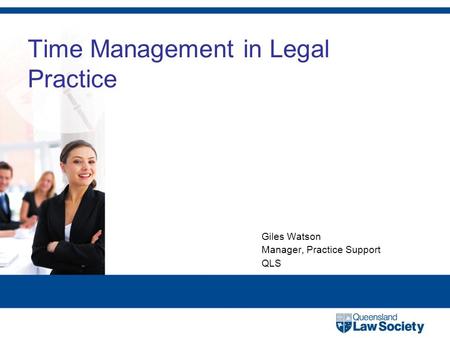 Time Management in Legal Practice Giles Watson Manager, Practice Support QLS.