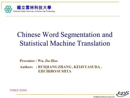 Intelligent Database Systems Lab N.Y.U.S.T. I. M. Chinese Word Segmentation and Statistical Machine Translation Presenter : Wu, Jia-Hao Authors : RUIQIANG.