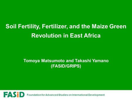 Foundation for Advanced Studies on International Development Soil Fertility, Fertilizer, and the Maize Green Revolution in East Africa Tomoya Matsumoto.