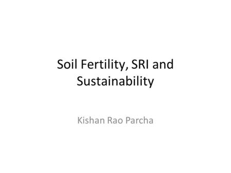 Soil Fertility, SRI and Sustainability Kishan Rao Parcha.