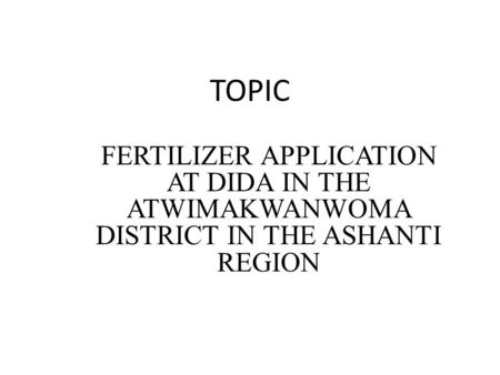TOPIC FERTILIZER APPLICATION AT DIDA IN THE ATWIMAKWANWOMA DISTRICT IN THE ASHANTI REGION.