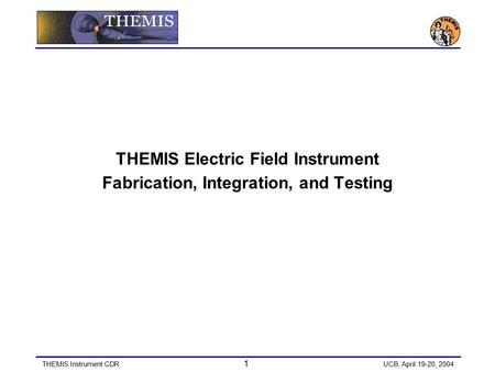THEMIS Instrument CDR 1 UCB, April 19-20, 2004 THEMIS Electric Field Instrument Fabrication, Integration, and Testing.