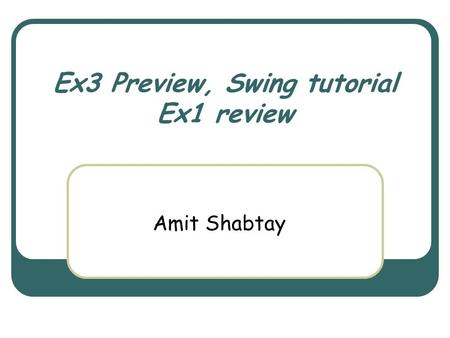 Ex3 Preview, Swing tutorial Ex1 review Amit Shabtay.
