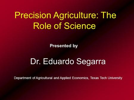 Precision Agriculture: The Role of Science Presented by Dr. Eduardo Segarra Department of Agricultural and Applied Economics, Texas Tech University.