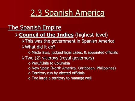 2.3 Spanish America The Spanish Empire  Council of the Indies (highest level)  This was the government in Spanish America  What did it do? oMade laws,
