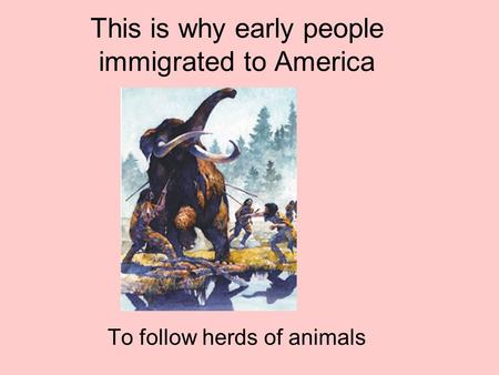 This is why early people immigrated to America To follow herds of animals.