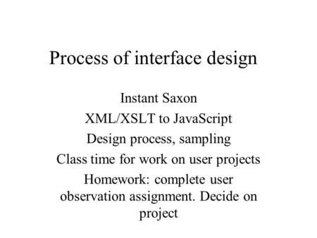 Process of interface design Instant Saxon XML/XSLT to JavaScript Design process, sampling Class time for work on user projects Homework: complete user.