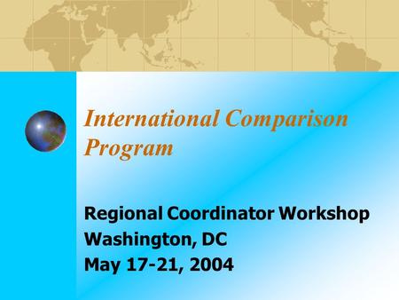 International Comparison Program Regional Coordinator Workshop Washington, DC May 17-21, 2004.