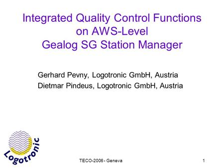 TECO-2006 - Geneva1 Integrated Quality Control Functions on AWS-Level Gealog SG Station Manager Gerhard Pevny, Logotronic GmbH, Austria Dietmar Pindeus,