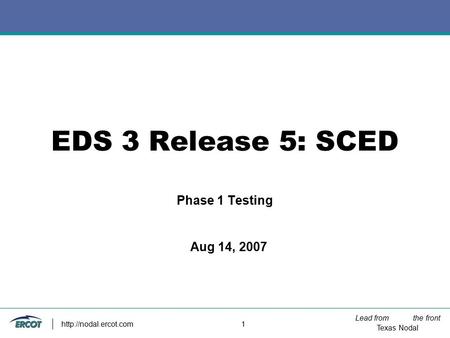 Lead from the front Texas Nodal  1 EDS 3 Release 5: SCED Phase 1 Testing Aug 14, 2007.