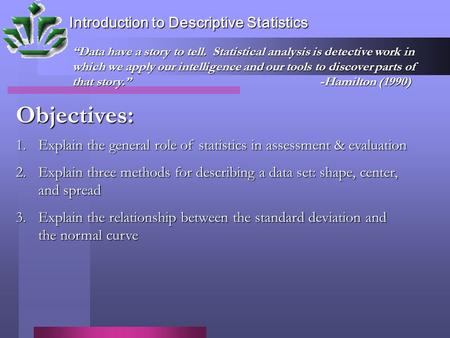 Introduction to Descriptive Statistics Objectives: 1.Explain the general role of statistics in assessment & evaluation 2.Explain three methods for describing.