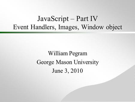 JavaScript – Part IV Event Handlers, Images, Window object William Pegram George Mason University June 3, 2010.