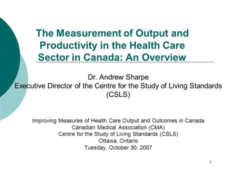 1 The Measurement of Output and Productivity in the Health Care Sector in Canada: An Overview Dr. Andrew Sharpe Executive Director of the Centre for the.