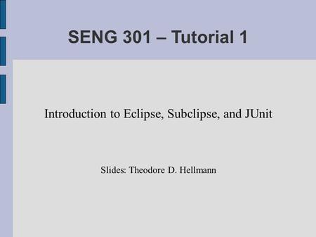 SENG 301 – Tutorial 1 Introduction to Eclipse, Subclipse, and JUnit Slides: Theodore D. Hellmann.