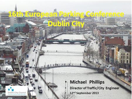 16th European Parking Conference Dublin City Dublin City Michael Phillips Director of Traffic/City Engineer 12 nd September 2013.