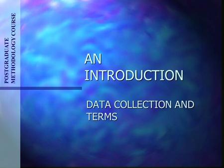 AN INTRODUCTION DATA COLLECTION AND TERMS POSTGRADUATE METHODOLOGY COURSE.