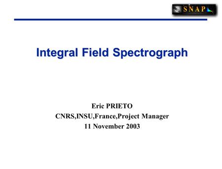 Integral Field Spectrograph Eric PRIETO CNRS,INSU,France,Project Manager 11 November 2003.