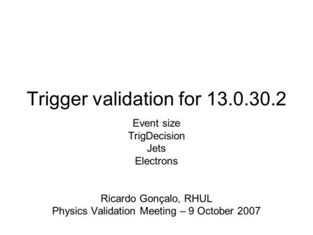 Trigger validation for 13.0.30.2 Event size TrigDecision Jets Electrons Ricardo Gonçalo, RHUL Physics Validation Meeting – 9 October 2007.