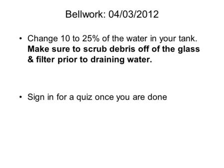 Bellwork: 04/03/2012 Change 10 to 25% of the water in your tank. Make sure to scrub debris off of the glass & filter prior to draining water. Sign in for.