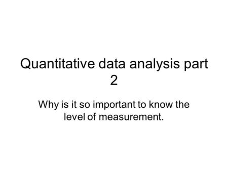 Quantitative data analysis part 2 Why is it so important to know the level of measurement.